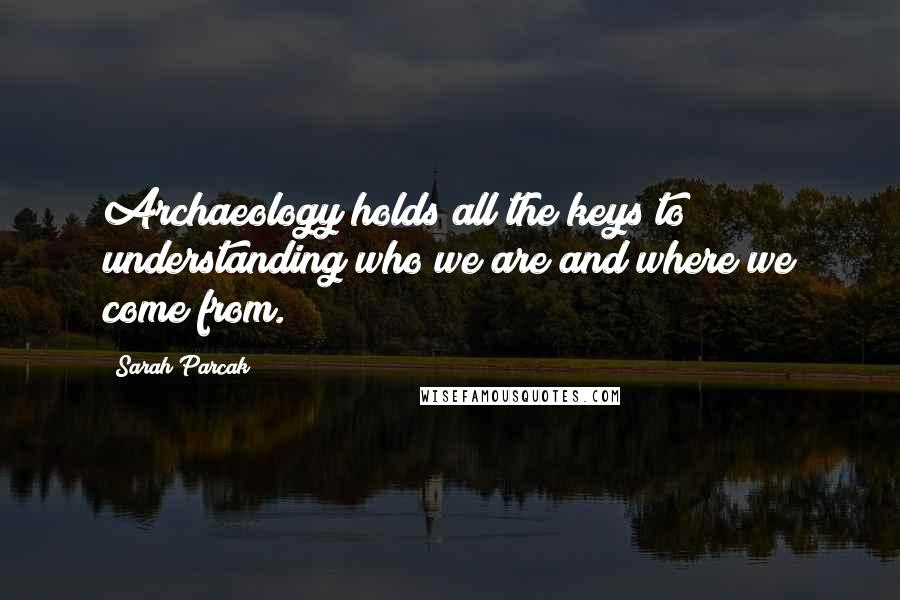 Sarah Parcak Quotes: Archaeology holds all the keys to understanding who we are and where we come from.