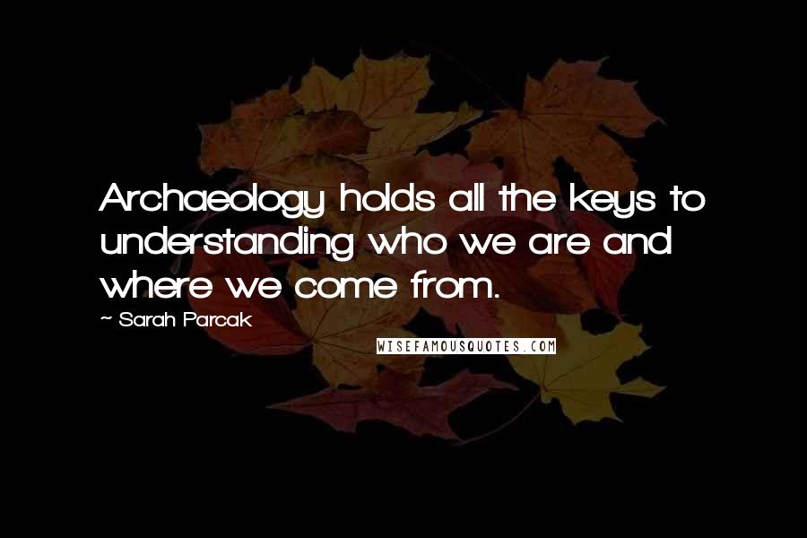 Sarah Parcak Quotes: Archaeology holds all the keys to understanding who we are and where we come from.