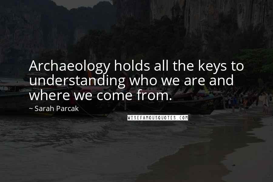 Sarah Parcak Quotes: Archaeology holds all the keys to understanding who we are and where we come from.