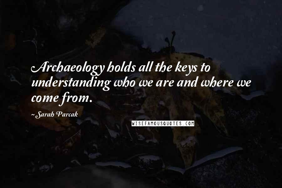 Sarah Parcak Quotes: Archaeology holds all the keys to understanding who we are and where we come from.