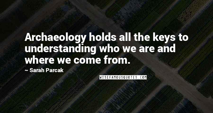 Sarah Parcak Quotes: Archaeology holds all the keys to understanding who we are and where we come from.