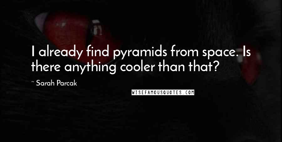 Sarah Parcak Quotes: I already find pyramids from space. Is there anything cooler than that?