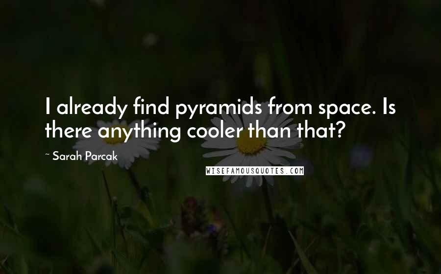 Sarah Parcak Quotes: I already find pyramids from space. Is there anything cooler than that?