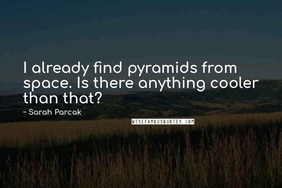 Sarah Parcak Quotes: I already find pyramids from space. Is there anything cooler than that?