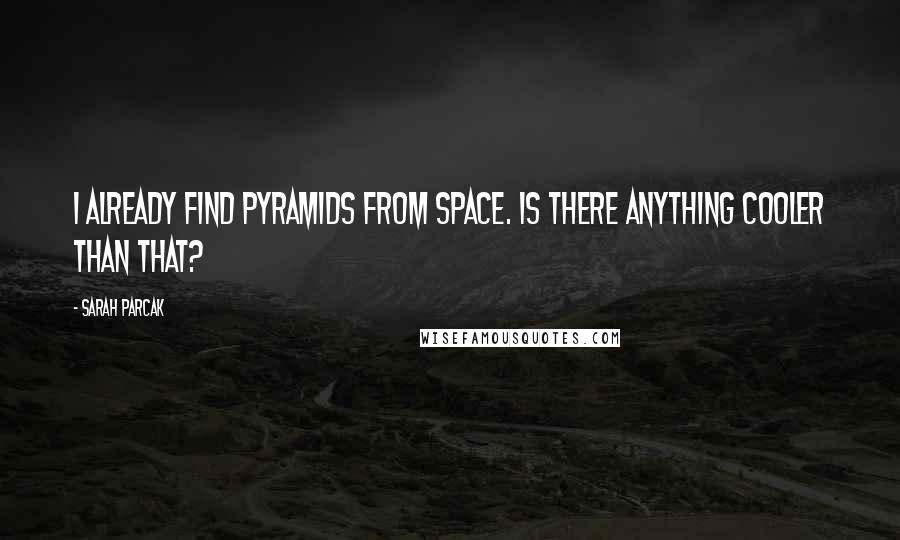 Sarah Parcak Quotes: I already find pyramids from space. Is there anything cooler than that?