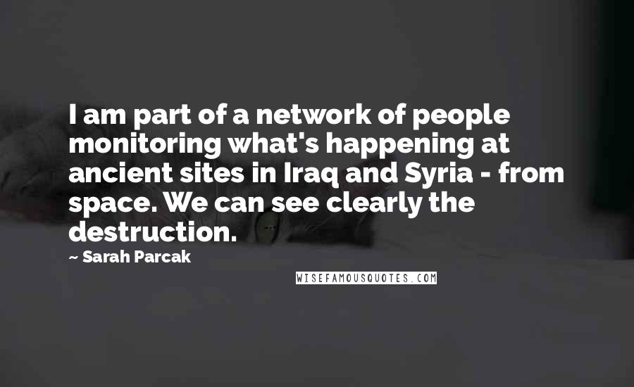 Sarah Parcak Quotes: I am part of a network of people monitoring what's happening at ancient sites in Iraq and Syria - from space. We can see clearly the destruction.