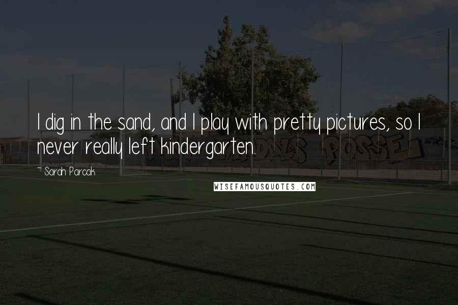 Sarah Parcak Quotes: I dig in the sand, and I play with pretty pictures, so I never really left kindergarten.