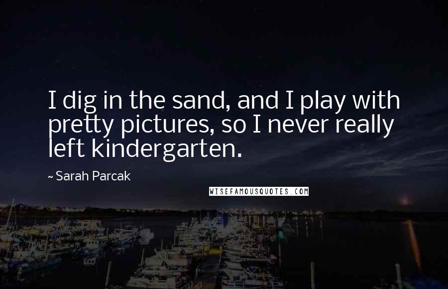 Sarah Parcak Quotes: I dig in the sand, and I play with pretty pictures, so I never really left kindergarten.