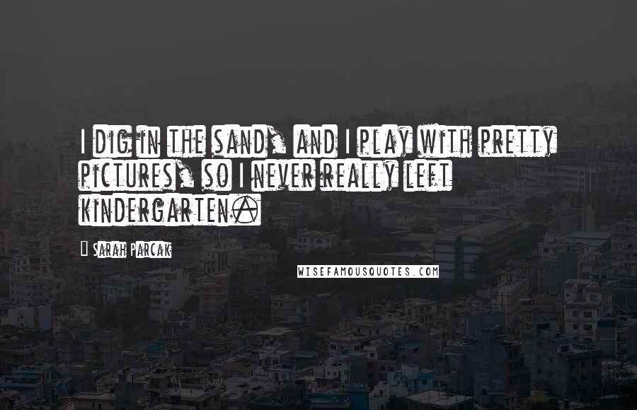 Sarah Parcak Quotes: I dig in the sand, and I play with pretty pictures, so I never really left kindergarten.