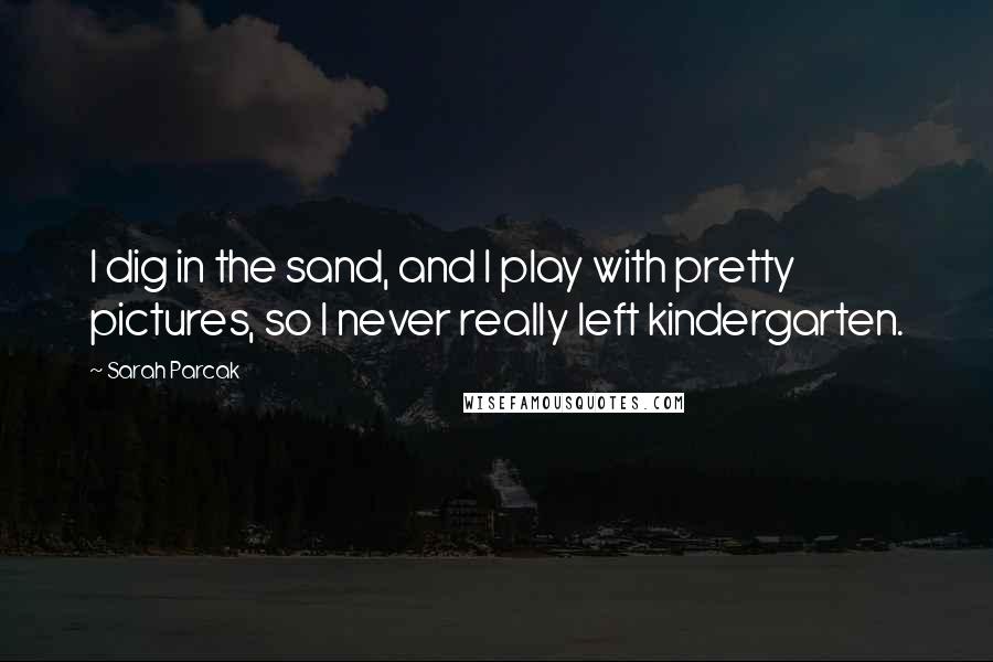 Sarah Parcak Quotes: I dig in the sand, and I play with pretty pictures, so I never really left kindergarten.