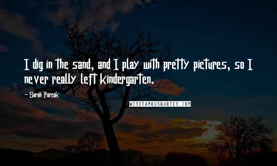 Sarah Parcak Quotes: I dig in the sand, and I play with pretty pictures, so I never really left kindergarten.