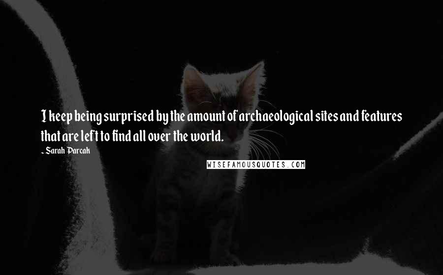Sarah Parcak Quotes: I keep being surprised by the amount of archaeological sites and features that are left to find all over the world.
