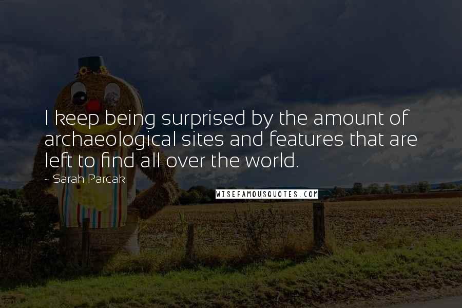 Sarah Parcak Quotes: I keep being surprised by the amount of archaeological sites and features that are left to find all over the world.