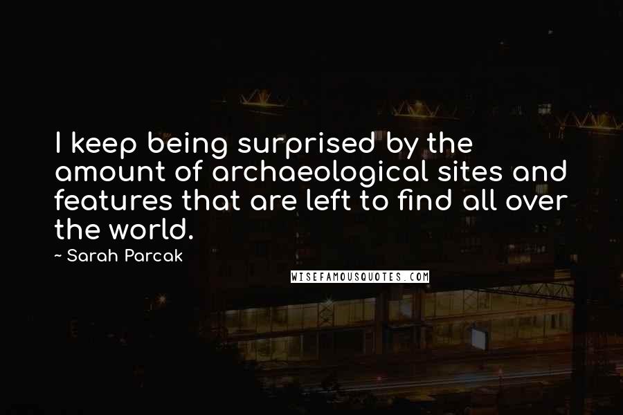 Sarah Parcak Quotes: I keep being surprised by the amount of archaeological sites and features that are left to find all over the world.