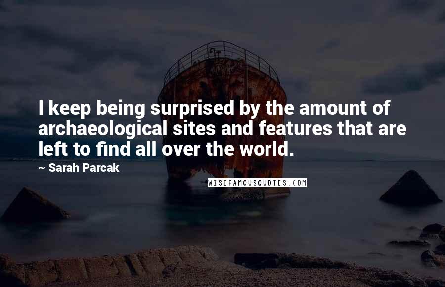 Sarah Parcak Quotes: I keep being surprised by the amount of archaeological sites and features that are left to find all over the world.