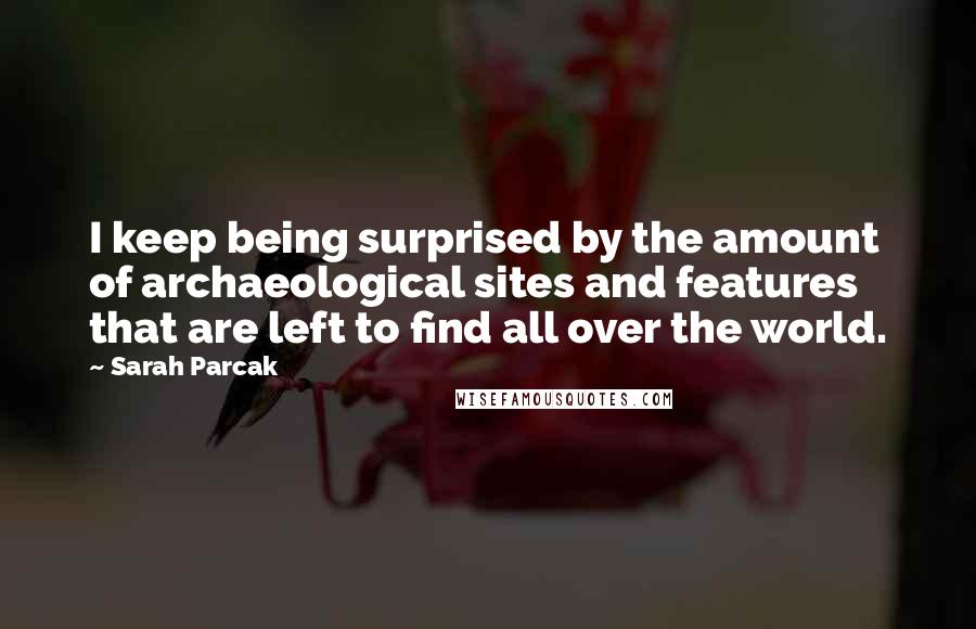 Sarah Parcak Quotes: I keep being surprised by the amount of archaeological sites and features that are left to find all over the world.