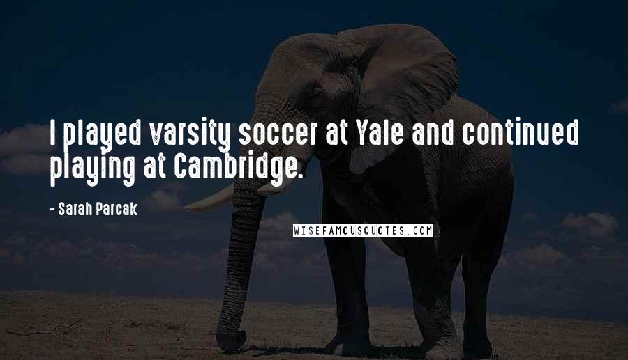 Sarah Parcak Quotes: I played varsity soccer at Yale and continued playing at Cambridge.