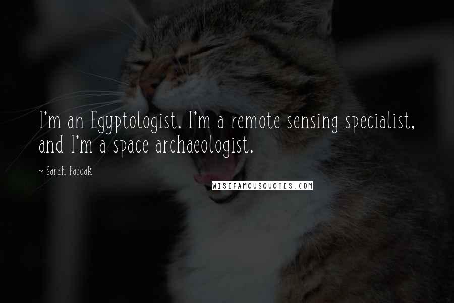 Sarah Parcak Quotes: I'm an Egyptologist. I'm a remote sensing specialist, and I'm a space archaeologist.