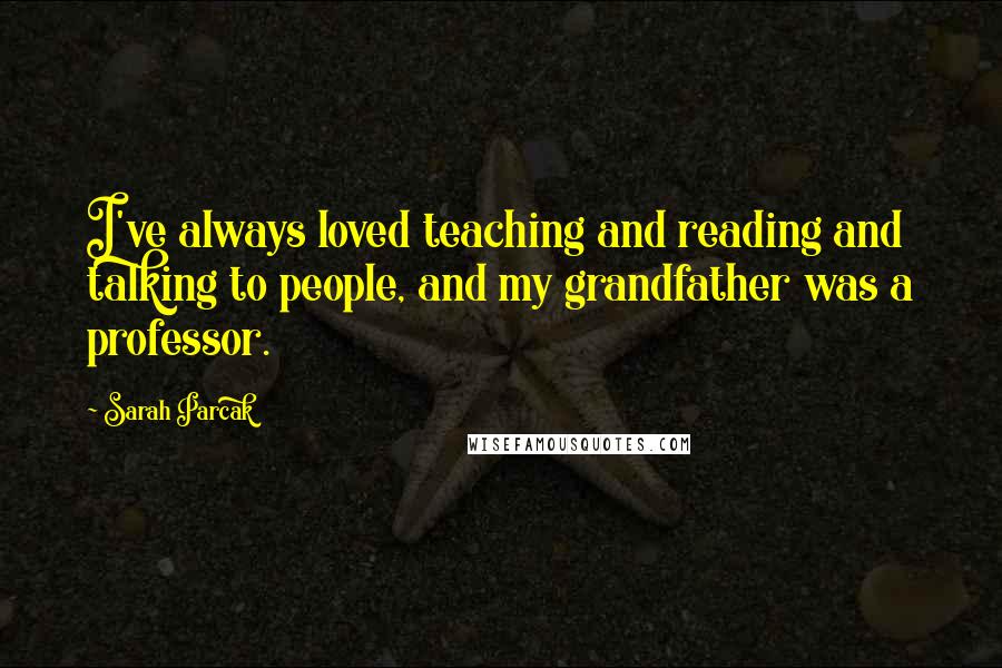 Sarah Parcak Quotes: I've always loved teaching and reading and talking to people, and my grandfather was a professor.