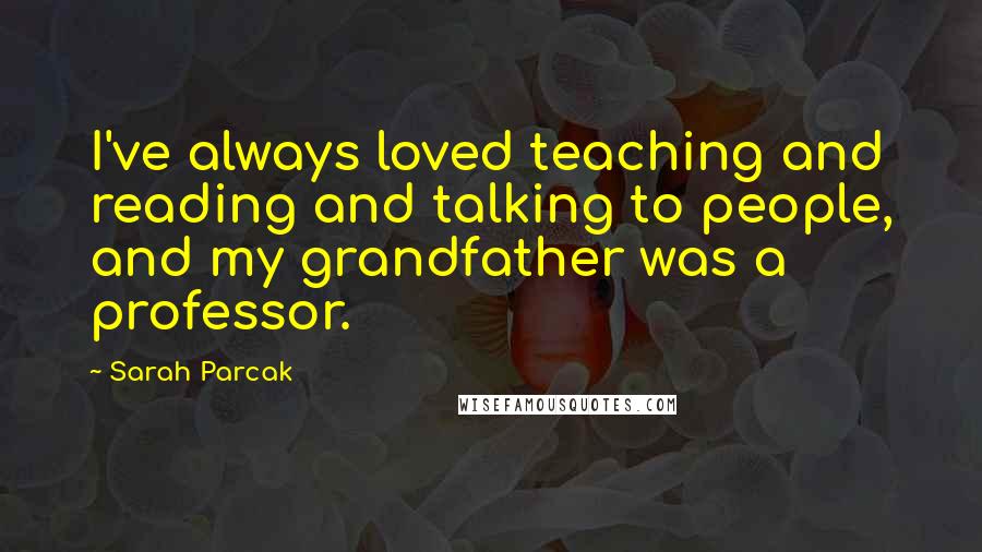 Sarah Parcak Quotes: I've always loved teaching and reading and talking to people, and my grandfather was a professor.