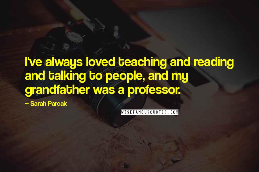 Sarah Parcak Quotes: I've always loved teaching and reading and talking to people, and my grandfather was a professor.