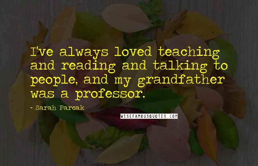 Sarah Parcak Quotes: I've always loved teaching and reading and talking to people, and my grandfather was a professor.