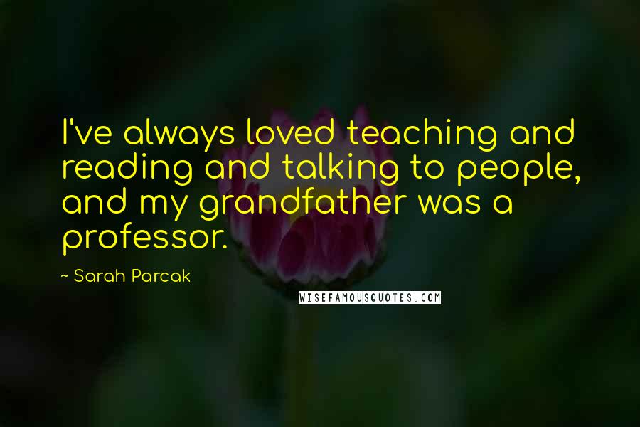 Sarah Parcak Quotes: I've always loved teaching and reading and talking to people, and my grandfather was a professor.