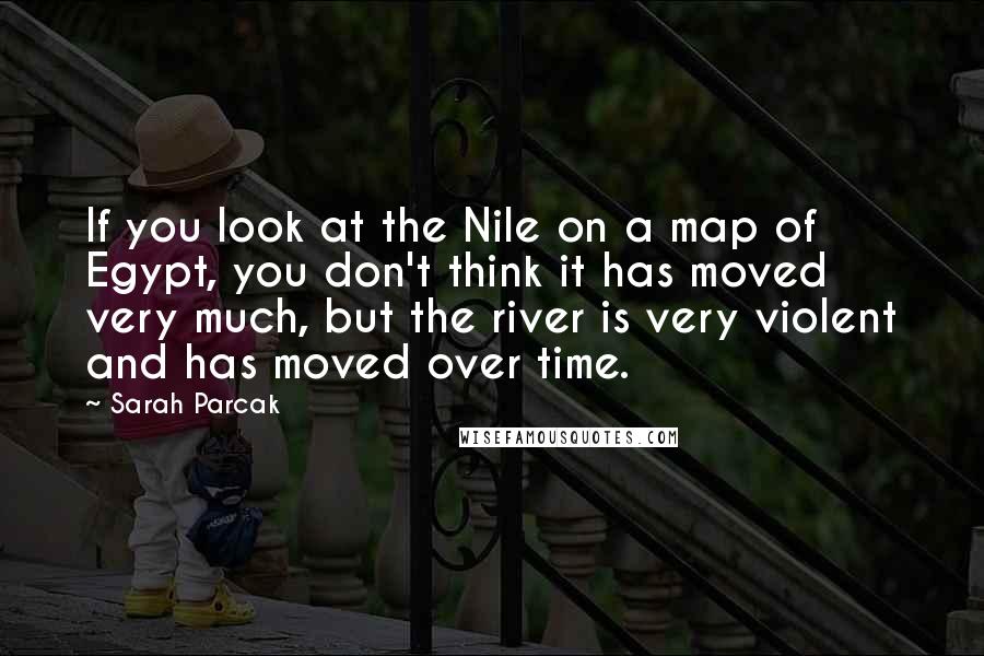 Sarah Parcak Quotes: If you look at the Nile on a map of Egypt, you don't think it has moved very much, but the river is very violent and has moved over time.