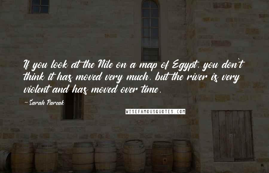 Sarah Parcak Quotes: If you look at the Nile on a map of Egypt, you don't think it has moved very much, but the river is very violent and has moved over time.