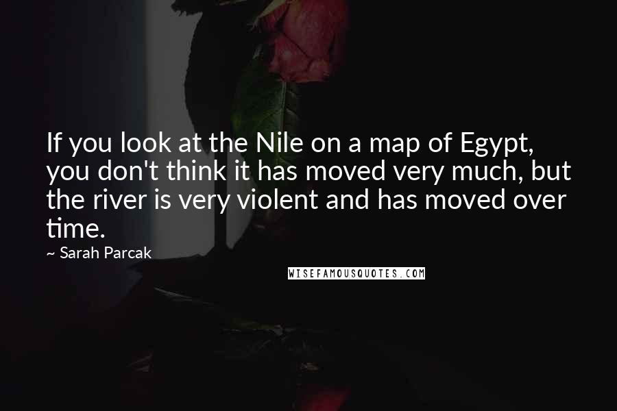 Sarah Parcak Quotes: If you look at the Nile on a map of Egypt, you don't think it has moved very much, but the river is very violent and has moved over time.