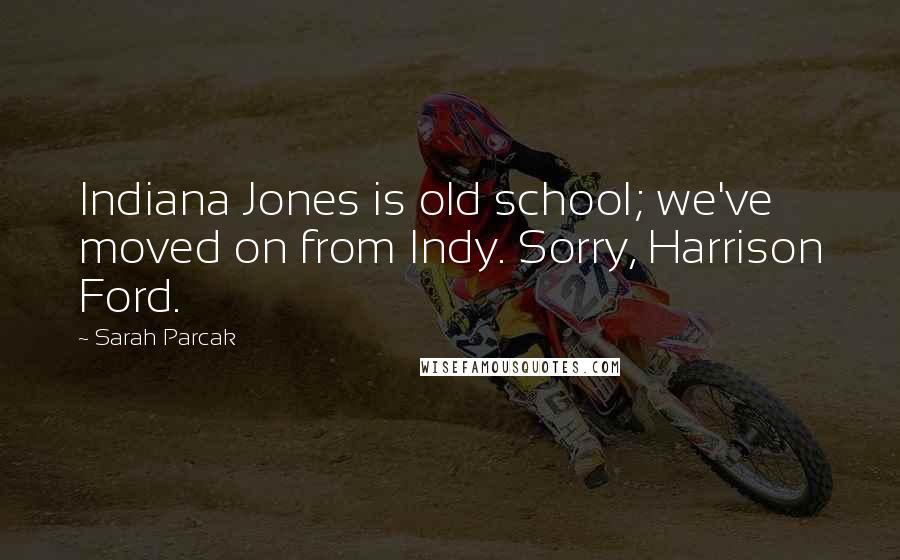 Sarah Parcak Quotes: Indiana Jones is old school; we've moved on from Indy. Sorry, Harrison Ford.