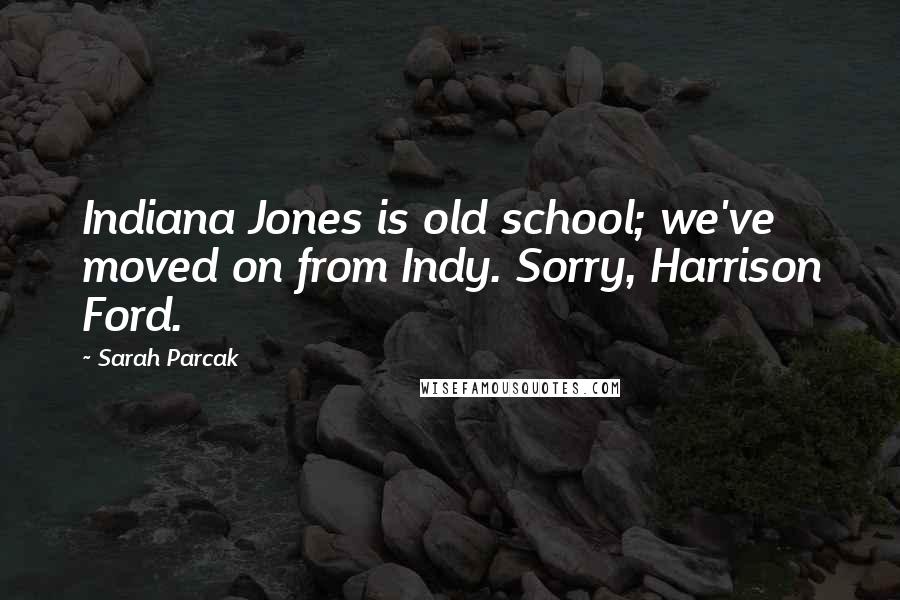 Sarah Parcak Quotes: Indiana Jones is old school; we've moved on from Indy. Sorry, Harrison Ford.