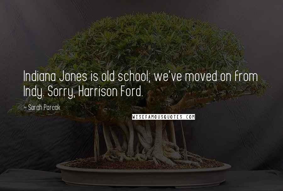 Sarah Parcak Quotes: Indiana Jones is old school; we've moved on from Indy. Sorry, Harrison Ford.