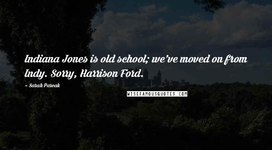 Sarah Parcak Quotes: Indiana Jones is old school; we've moved on from Indy. Sorry, Harrison Ford.