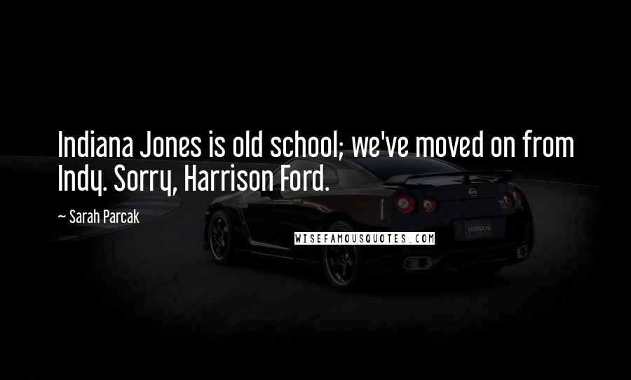 Sarah Parcak Quotes: Indiana Jones is old school; we've moved on from Indy. Sorry, Harrison Ford.