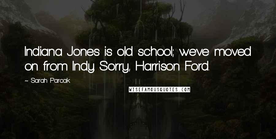 Sarah Parcak Quotes: Indiana Jones is old school; we've moved on from Indy. Sorry, Harrison Ford.