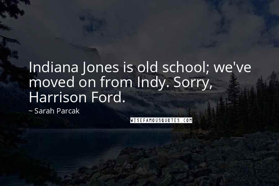 Sarah Parcak Quotes: Indiana Jones is old school; we've moved on from Indy. Sorry, Harrison Ford.