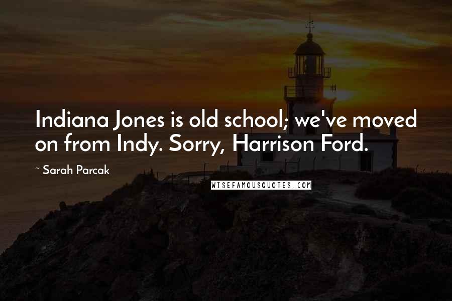 Sarah Parcak Quotes: Indiana Jones is old school; we've moved on from Indy. Sorry, Harrison Ford.