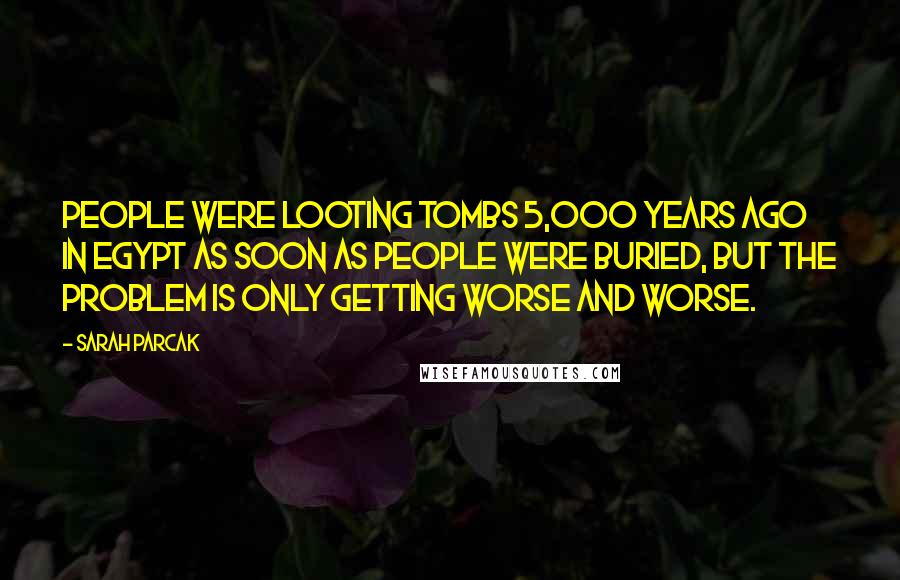 Sarah Parcak Quotes: People were looting tombs 5,000 years ago in Egypt as soon as people were buried, but the problem is only getting worse and worse.