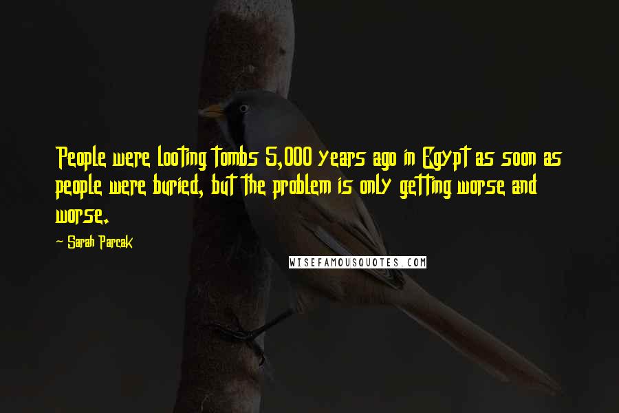 Sarah Parcak Quotes: People were looting tombs 5,000 years ago in Egypt as soon as people were buried, but the problem is only getting worse and worse.