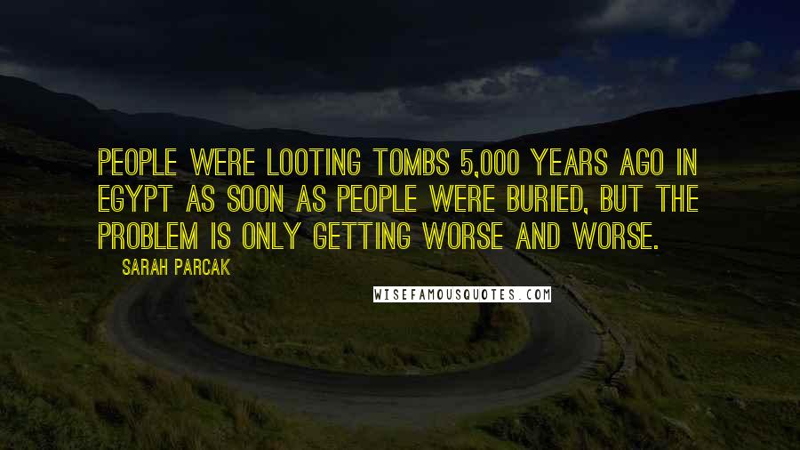 Sarah Parcak Quotes: People were looting tombs 5,000 years ago in Egypt as soon as people were buried, but the problem is only getting worse and worse.