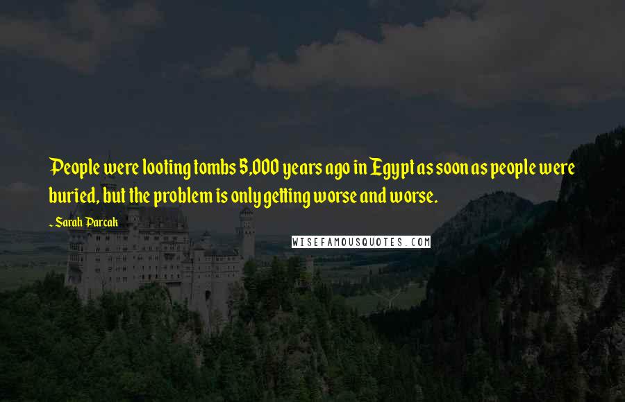 Sarah Parcak Quotes: People were looting tombs 5,000 years ago in Egypt as soon as people were buried, but the problem is only getting worse and worse.