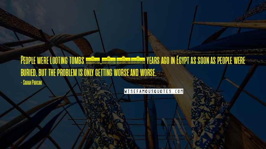 Sarah Parcak Quotes: People were looting tombs 5,000 years ago in Egypt as soon as people were buried, but the problem is only getting worse and worse.