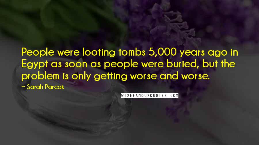 Sarah Parcak Quotes: People were looting tombs 5,000 years ago in Egypt as soon as people were buried, but the problem is only getting worse and worse.