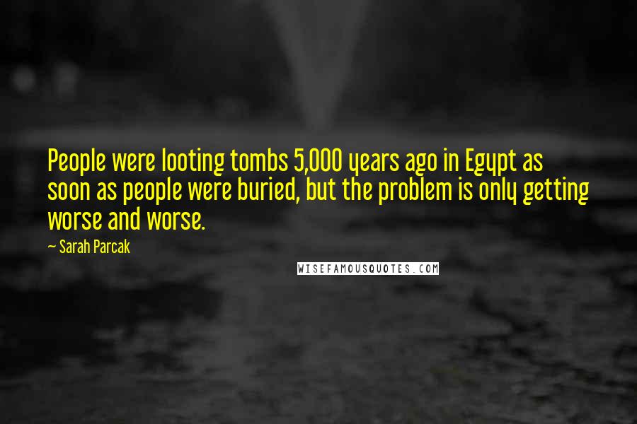 Sarah Parcak Quotes: People were looting tombs 5,000 years ago in Egypt as soon as people were buried, but the problem is only getting worse and worse.