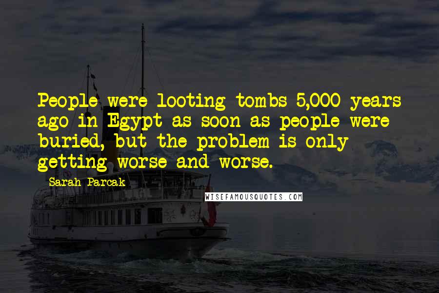 Sarah Parcak Quotes: People were looting tombs 5,000 years ago in Egypt as soon as people were buried, but the problem is only getting worse and worse.