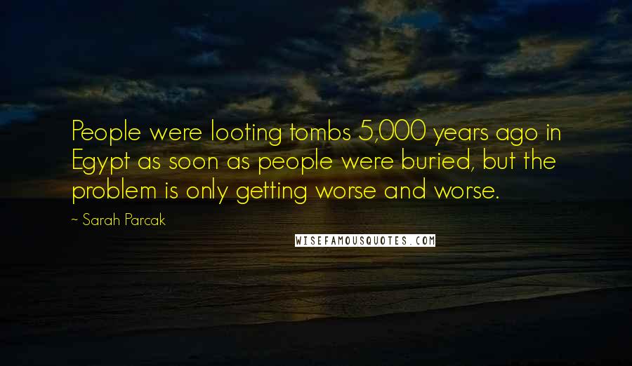 Sarah Parcak Quotes: People were looting tombs 5,000 years ago in Egypt as soon as people were buried, but the problem is only getting worse and worse.