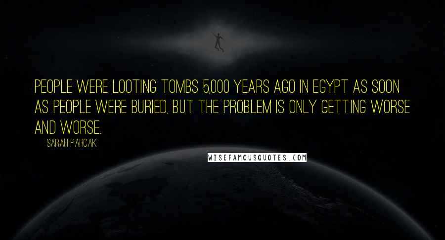 Sarah Parcak Quotes: People were looting tombs 5,000 years ago in Egypt as soon as people were buried, but the problem is only getting worse and worse.