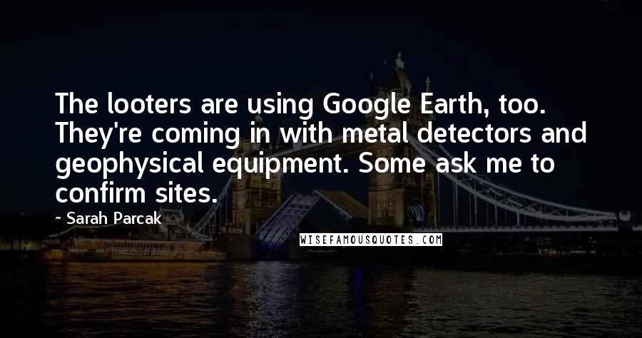 Sarah Parcak Quotes: The looters are using Google Earth, too. They're coming in with metal detectors and geophysical equipment. Some ask me to confirm sites.