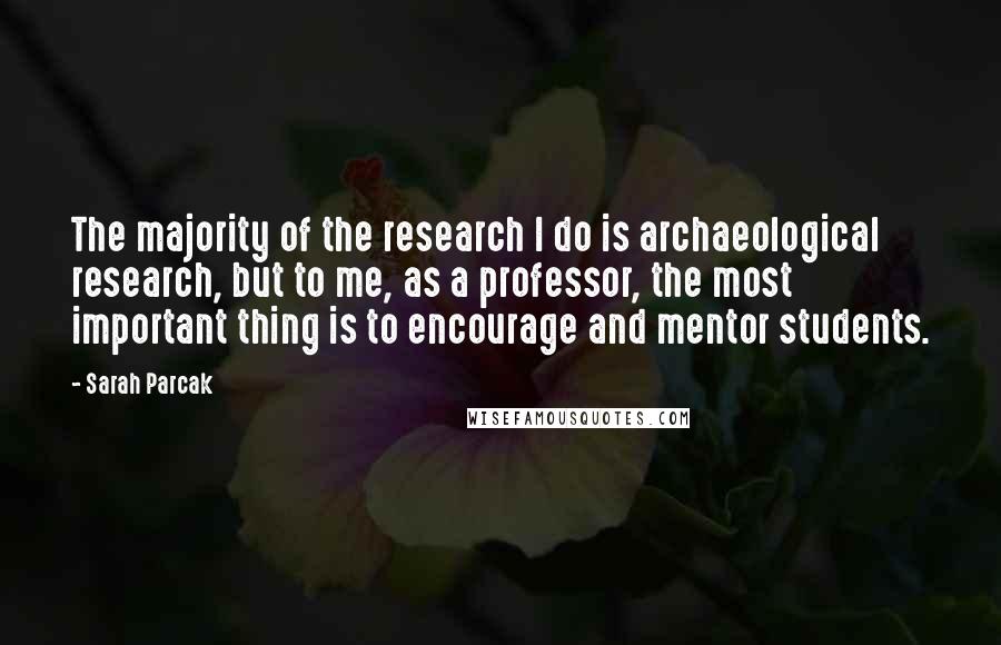 Sarah Parcak Quotes: The majority of the research I do is archaeological research, but to me, as a professor, the most important thing is to encourage and mentor students.